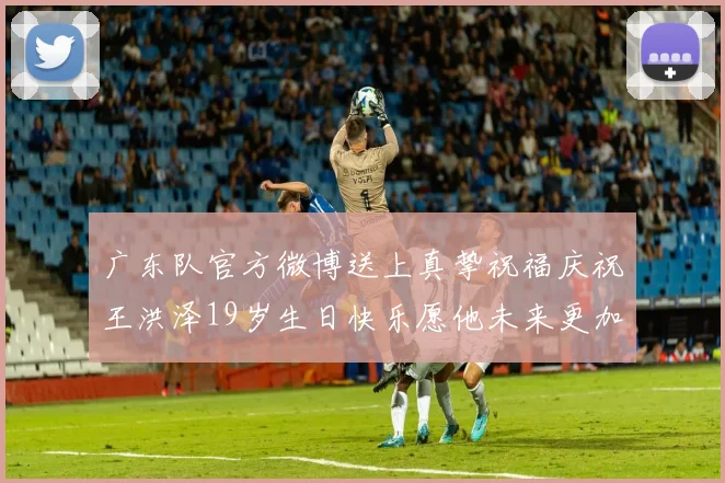 广东队官方微博送上真挚祝福庆祝王洪泽19岁生日快乐愿他未来更加辉煌