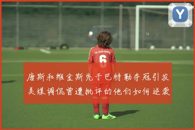 唐斯和维金斯先于巴特勒夺冠引发美媒调侃曾遭批评的他们如何逆袭