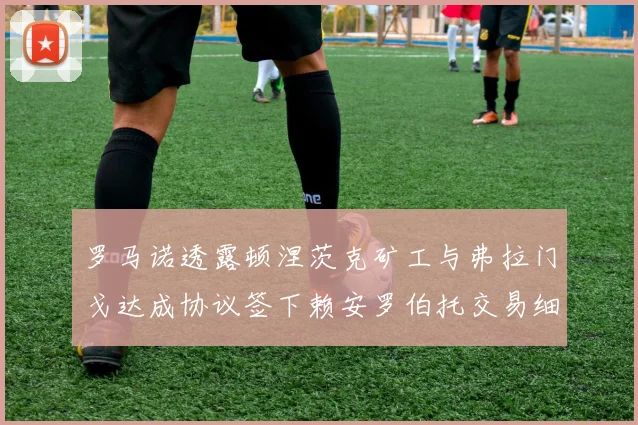 罗马诺透露顿涅茨克矿工与弗拉门戈达成协议签下赖安罗伯托交易细节