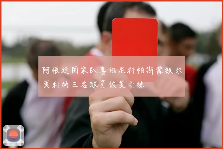 阿根廷国家队喜讯尼科帕斯蒙铁尔莫利纳三名球员恢复合练