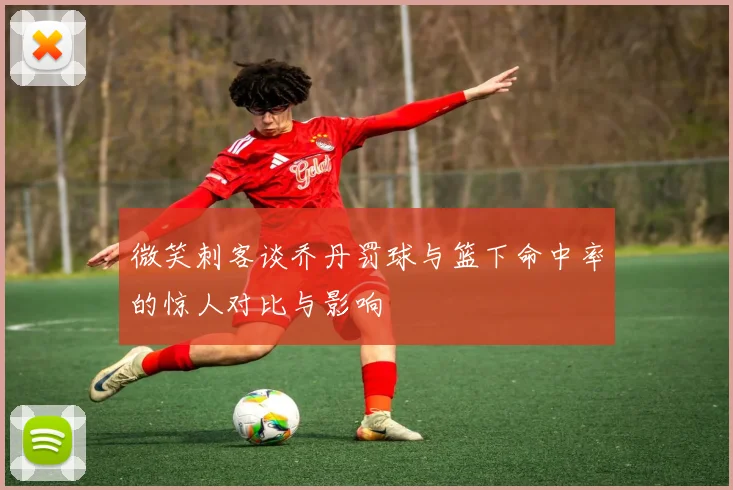 微笑刺客谈乔丹罚球与篮下命中率的惊人对比与影响