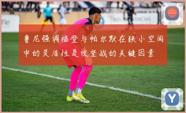 鲁尼强调福登与帕尔默在狭小空间中的灵活性是攻坚战的关键因素