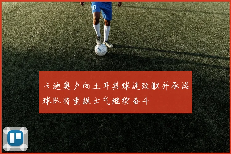 卡迪奥卢向土耳其球迷致歉并承诺球队将重振士气继续奋斗