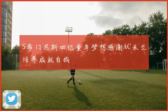 S希门尼斯回忆童年梦想感谢AC米兰培养成就自我
