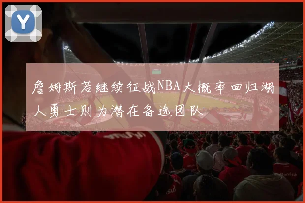 詹姆斯若继续征战NBA大概率回归湖人勇士则为潜在备选团队
