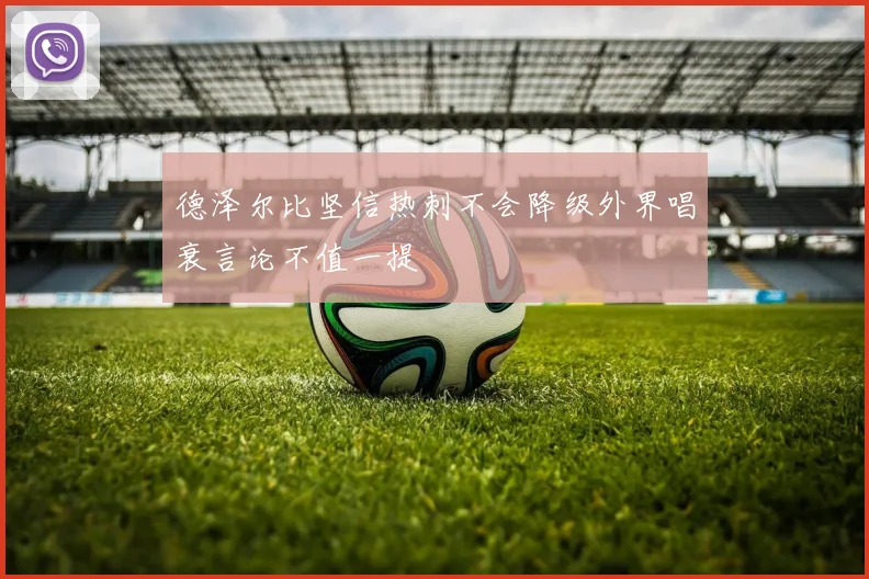 德泽尔比坚信热刺不会降级外界唱衰言论不值一提