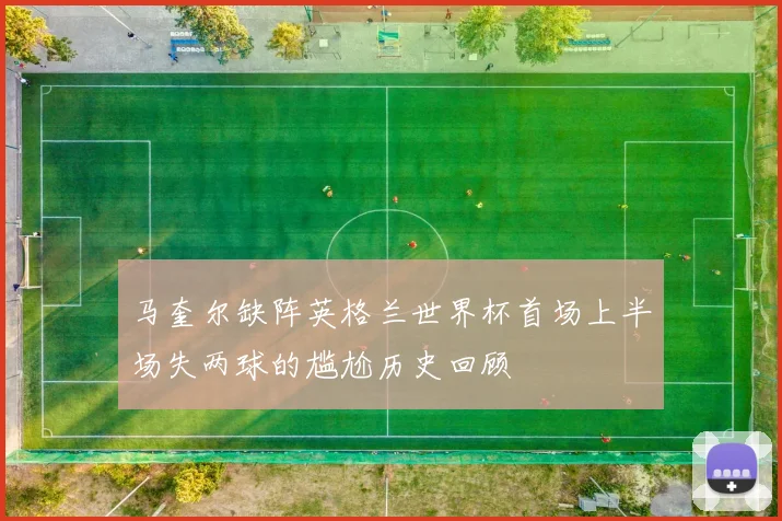 马奎尔缺阵英格兰世界杯首场上半场失两球的尴尬历史回顾