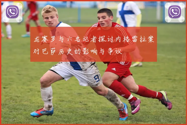 龙赛罗与六名记者探讨内格雷拉案对巴萨历史的影响与争议