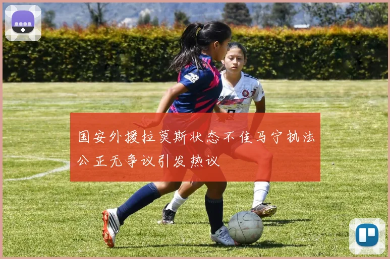国安外援拉莫斯状态不佳马宁执法公正无争议引发热议