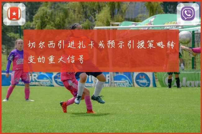 切尔西引进扎卡或预示引援策略转变的重大信号
