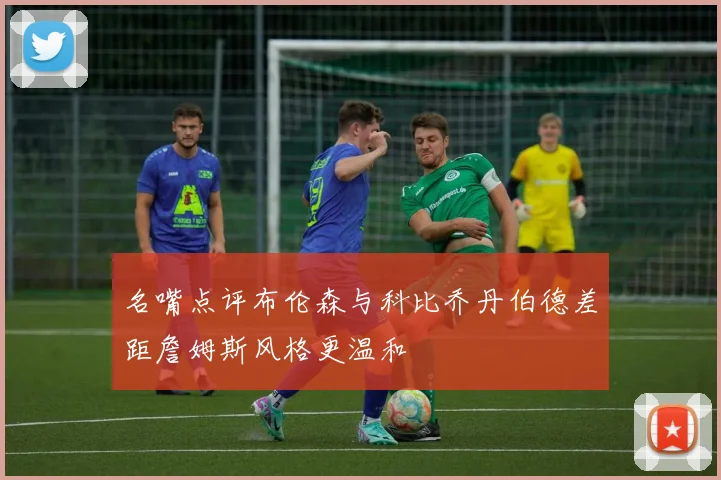 名嘴点评布伦森与科比乔丹伯德差距詹姆斯风格更温和