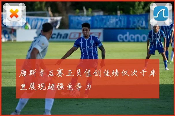 唐斯季后赛正负值创佳绩仅次于库里展现超强竞争力