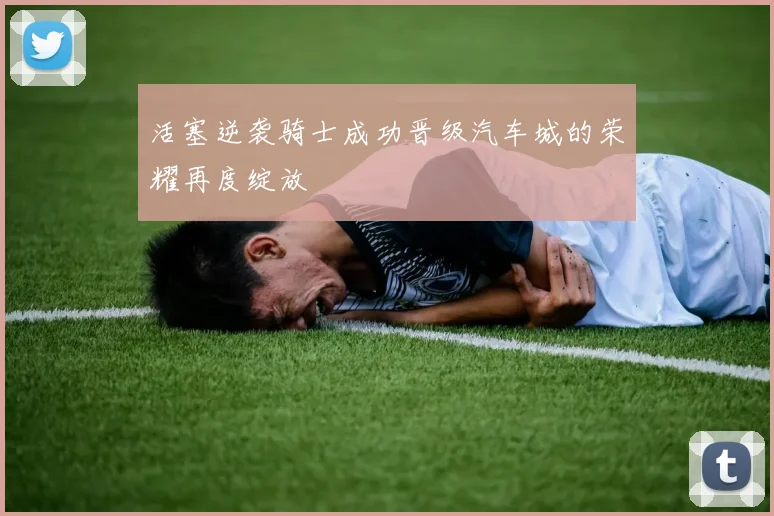 活塞逆袭骑士成功晋级汽车城的荣耀再度绽放